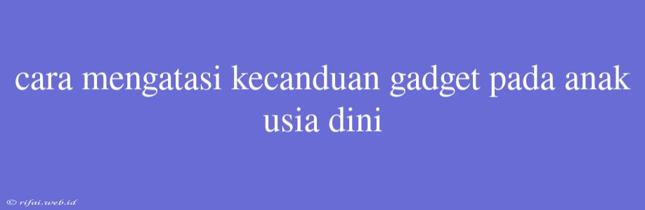 Cara Mengatasi Kecanduan Gadget Pada Anak Usia Dini