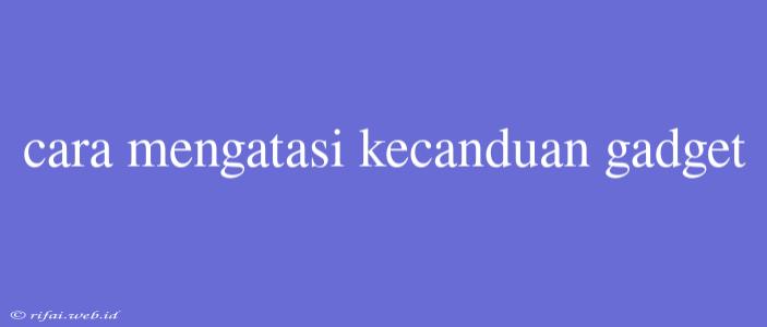 Cara Mengatasi Kecanduan Gadget