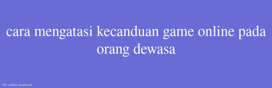 Cara Mengatasi Kecanduan Game Online Pada Orang Dewasa