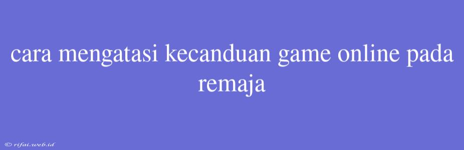 Cara Mengatasi Kecanduan Game Online Pada Remaja