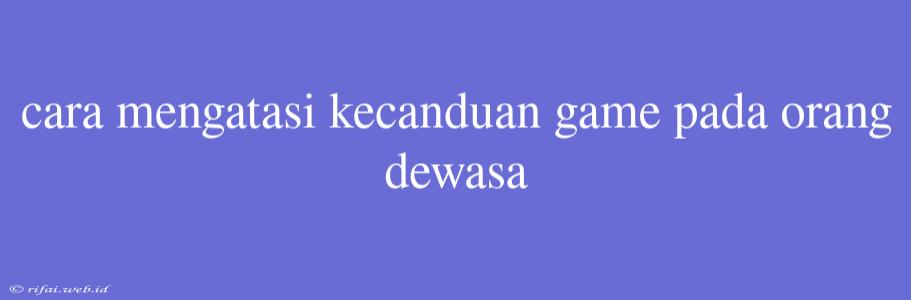 Cara Mengatasi Kecanduan Game Pada Orang Dewasa