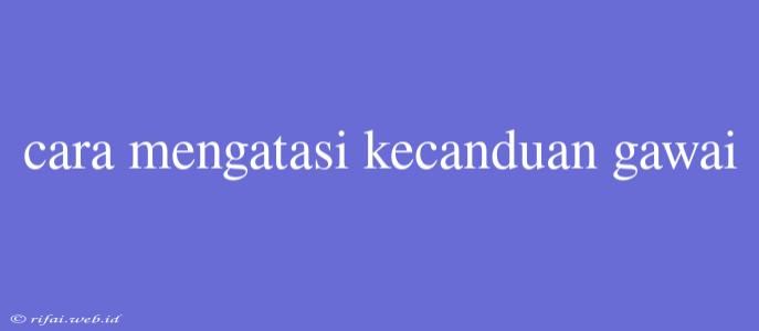 Cara Mengatasi Kecanduan Gawai