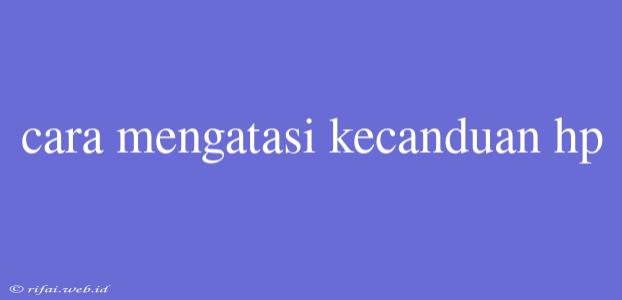 Cara Mengatasi Kecanduan Hp