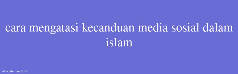 Cara Mengatasi Kecanduan Media Sosial Dalam Islam