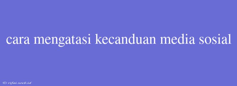 Cara Mengatasi Kecanduan Media Sosial