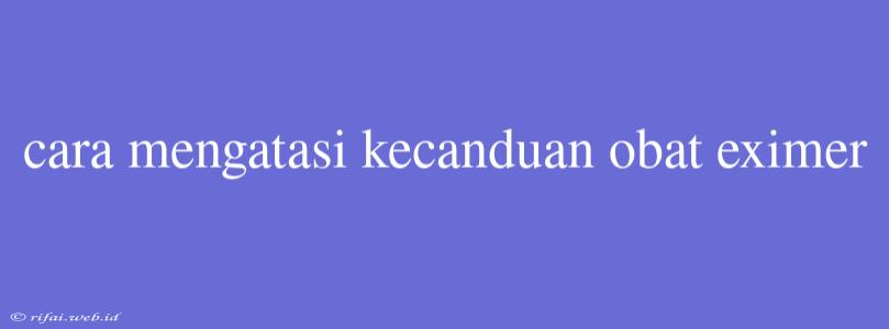 Cara Mengatasi Kecanduan Obat Eximer