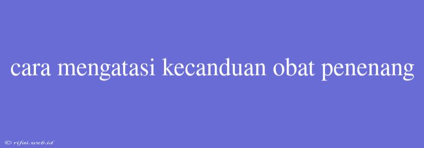 Cara Mengatasi Kecanduan Obat Penenang