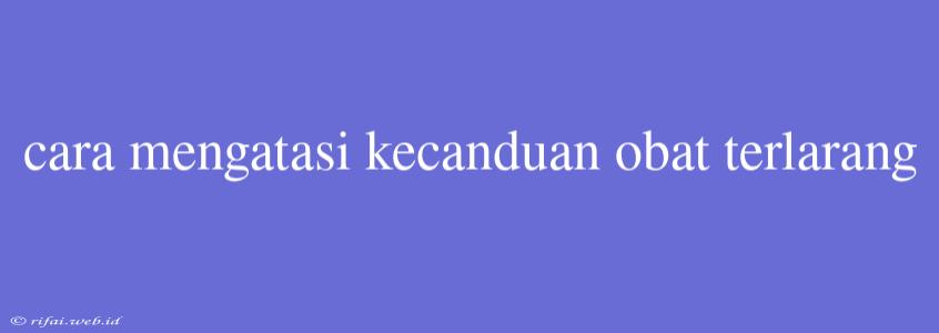 Cara Mengatasi Kecanduan Obat Terlarang