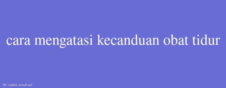 Cara Mengatasi Kecanduan Obat Tidur