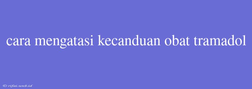 Cara Mengatasi Kecanduan Obat Tramadol