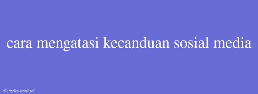 Cara Mengatasi Kecanduan Sosial Media