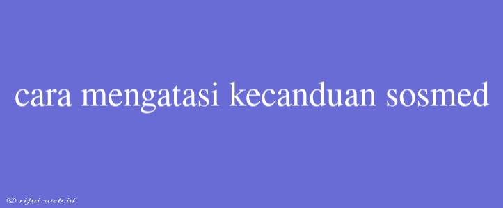 Cara Mengatasi Kecanduan Sosmed