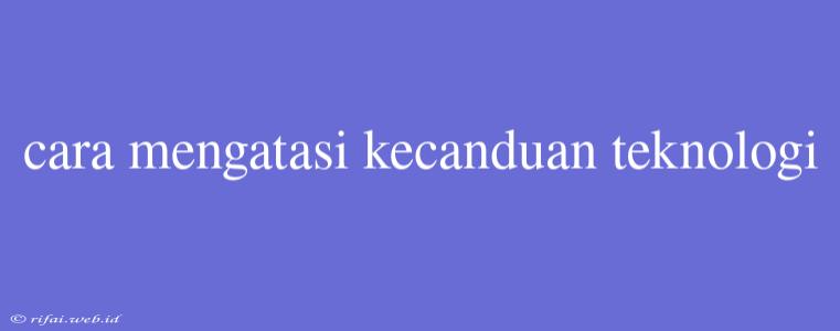 Cara Mengatasi Kecanduan Teknologi