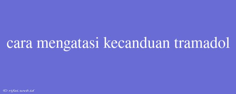 Cara Mengatasi Kecanduan Tramadol