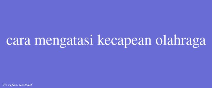 Cara Mengatasi Kecapean Olahraga