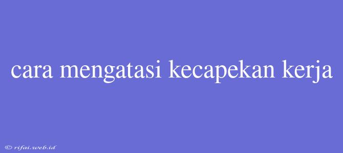 Cara Mengatasi Kecapekan Kerja