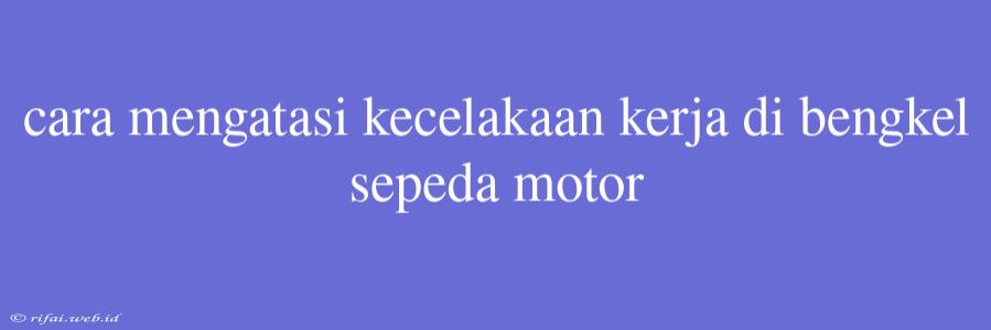 Cara Mengatasi Kecelakaan Kerja Di Bengkel Sepeda Motor