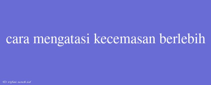 Cara Mengatasi Kecemasan Berlebih