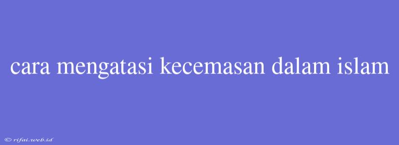 Cara Mengatasi Kecemasan Dalam Islam