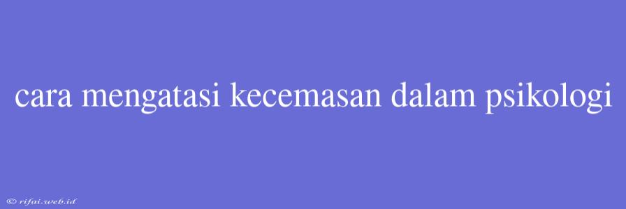 Cara Mengatasi Kecemasan Dalam Psikologi