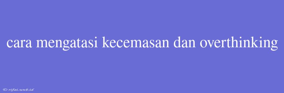 Cara Mengatasi Kecemasan Dan Overthinking