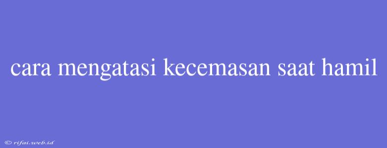 Cara Mengatasi Kecemasan Saat Hamil