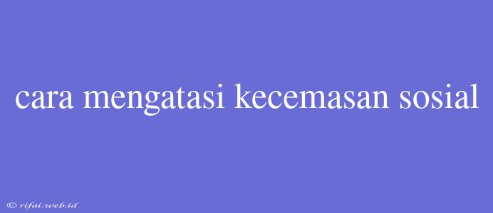 Cara Mengatasi Kecemasan Sosial