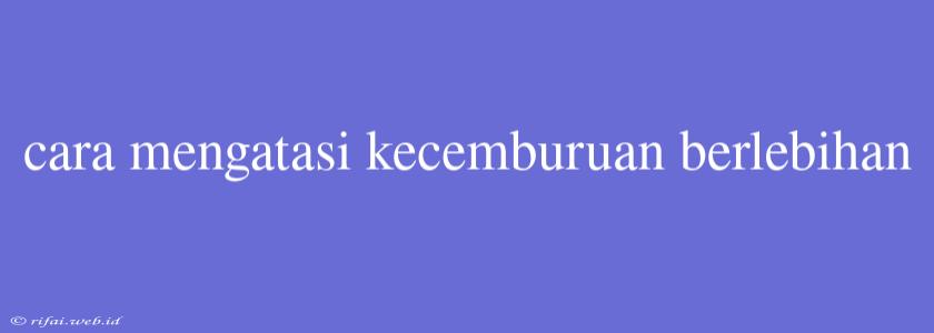 Cara Mengatasi Kecemburuan Berlebihan