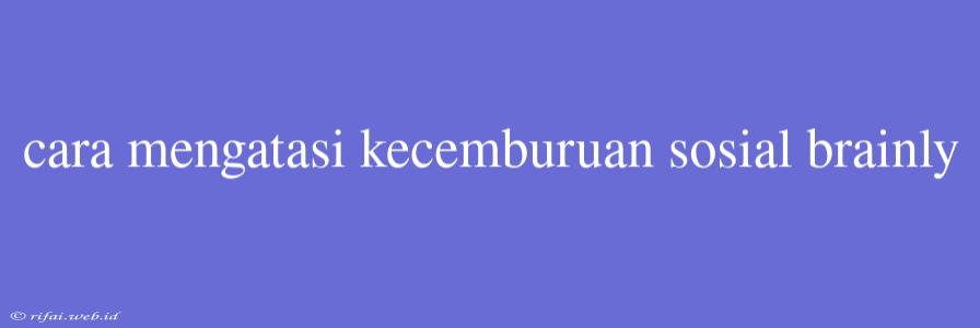 Cara Mengatasi Kecemburuan Sosial Brainly