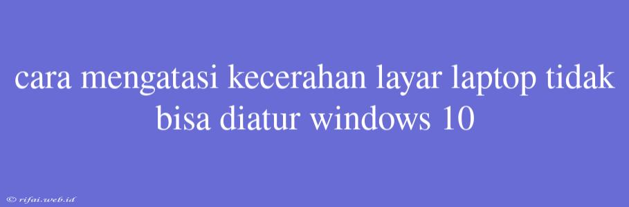 Cara Mengatasi Kecerahan Layar Laptop Tidak Bisa Diatur Windows 10