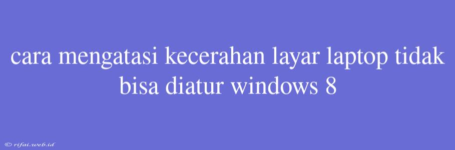 Cara Mengatasi Kecerahan Layar Laptop Tidak Bisa Diatur Windows 8