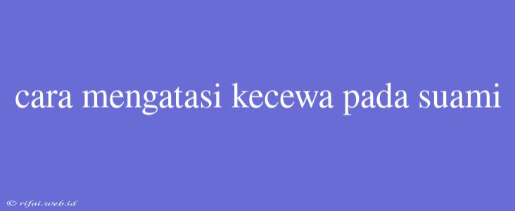 Cara Mengatasi Kecewa Pada Suami