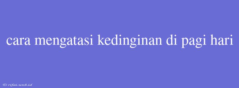 Cara Mengatasi Kedinginan Di Pagi Hari