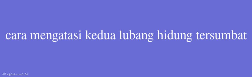 Cara Mengatasi Kedua Lubang Hidung Tersumbat