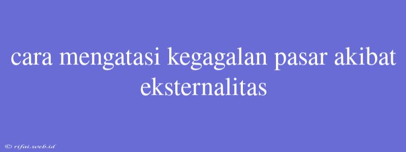 Cara Mengatasi Kegagalan Pasar Akibat Eksternalitas