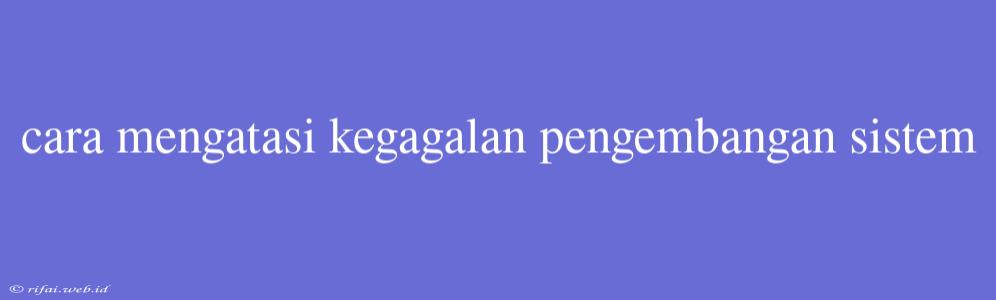 Cara Mengatasi Kegagalan Pengembangan Sistem