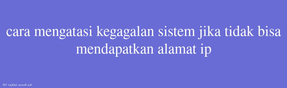 Cara Mengatasi Kegagalan Sistem Jika Tidak Bisa Mendapatkan Alamat Ip