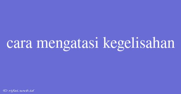 Cara Mengatasi Kegelisahan