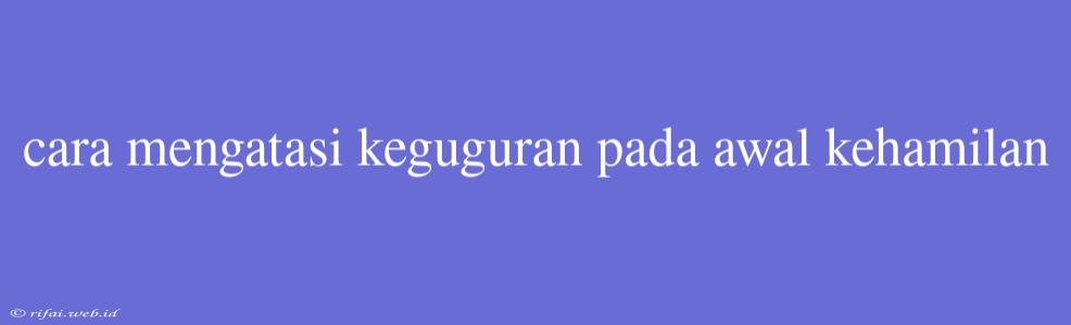 Cara Mengatasi Keguguran Pada Awal Kehamilan