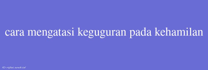 Cara Mengatasi Keguguran Pada Kehamilan