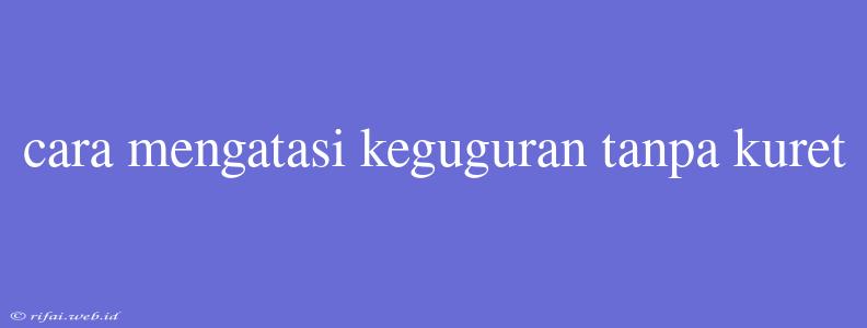 Cara Mengatasi Keguguran Tanpa Kuret