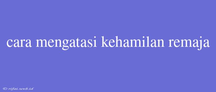 Cara Mengatasi Kehamilan Remaja