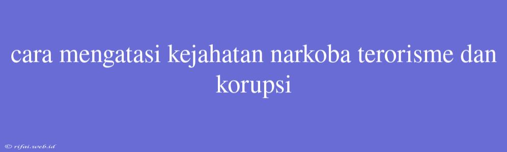 Cara Mengatasi Kejahatan Narkoba Terorisme Dan Korupsi