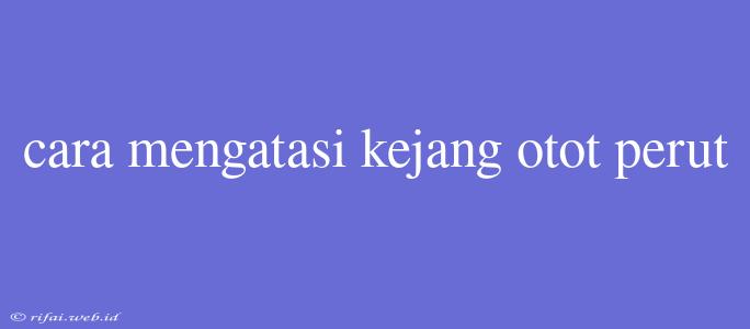 Cara Mengatasi Kejang Otot Perut