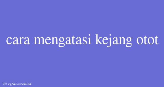 Cara Mengatasi Kejang Otot