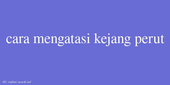 Cara Mengatasi Kejang Perut