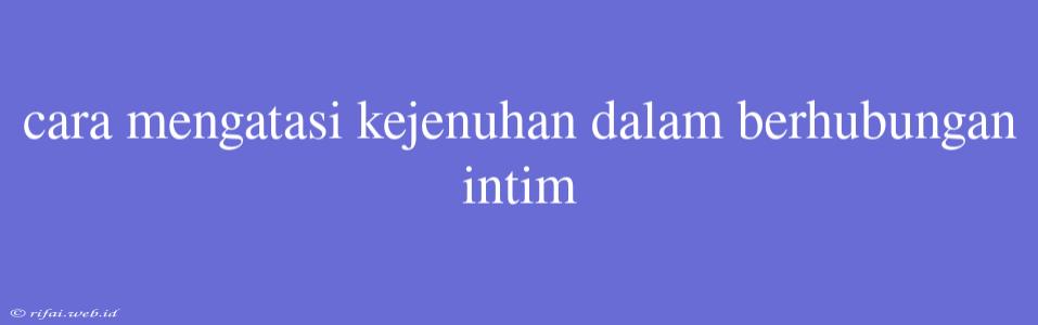 Cara Mengatasi Kejenuhan Dalam Berhubungan Intim