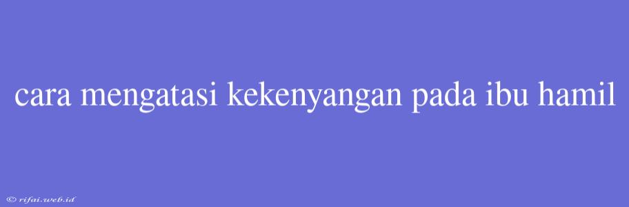 Cara Mengatasi Kekenyangan Pada Ibu Hamil