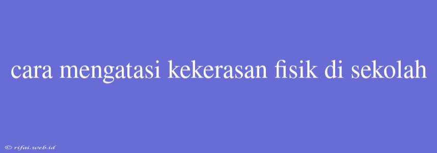 Cara Mengatasi Kekerasan Fisik Di Sekolah