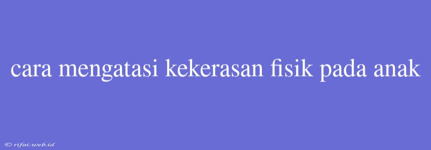 Cara Mengatasi Kekerasan Fisik Pada Anak